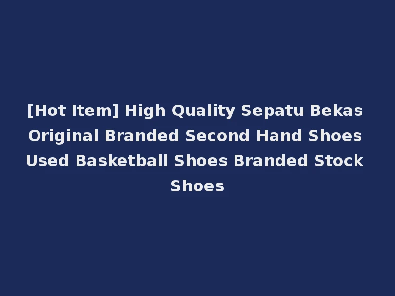 [Hot Item] High Quality Sepatu Bekas Original Branded Second Hand Shoes Used Basketball Shoes Branded Stock Shoes