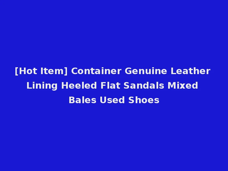 [Hot Item] Container Genuine Leather Lining Heeled Flat Sandals Mixed Bales Used Shoes