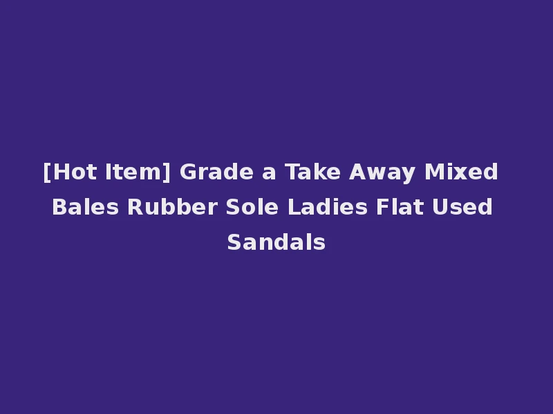 [Hot Item] Grade a Take Away Mixed Bales Rubber Sole Ladies Flat Used Sandals