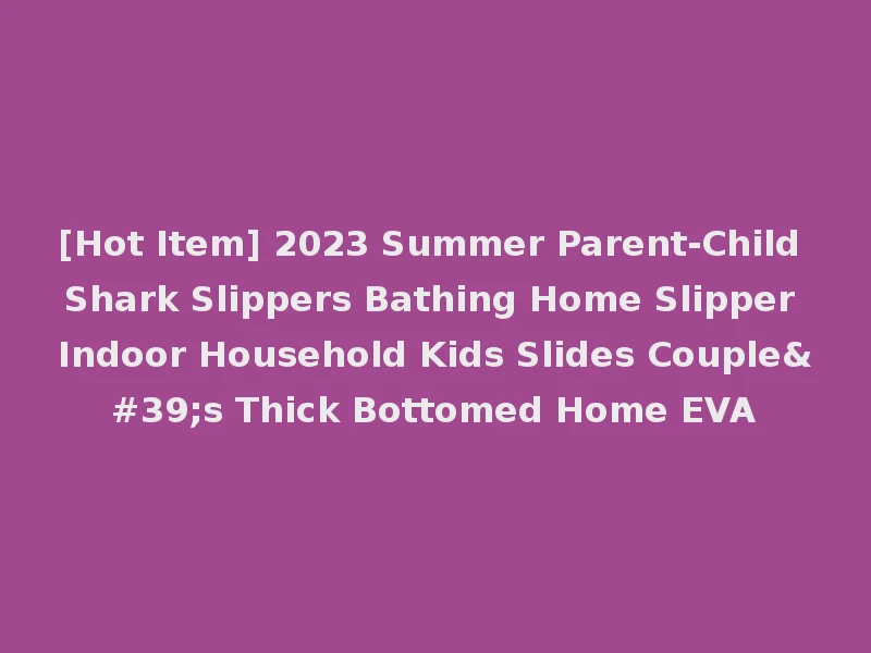 [Hot Item] 2023 Summer Parent-Child Shark Slippers Bathing Home Slipper Indoor Household Kids Slides Couple's Thick Bottomed Home EVA