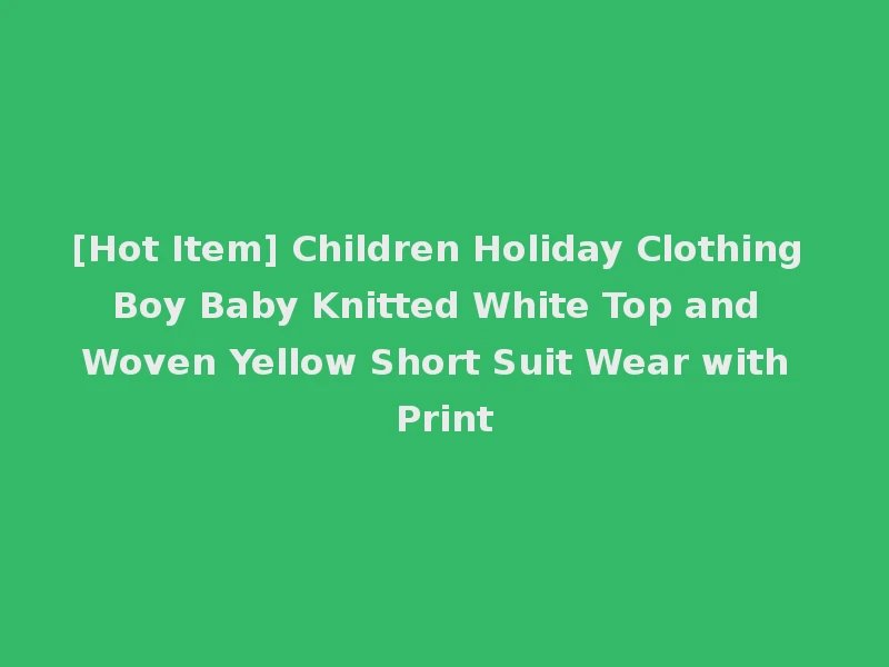 [Hot Item] Children Holiday Clothing Boy Baby Knitted White Top and Woven Yellow Short Suit Wear with Print