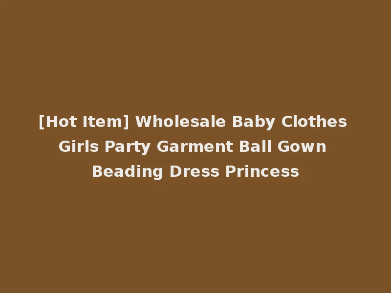 [Hot Item] Wholesale Baby Clothes Girls Party Garment Ball Gown Beading Dress Princess