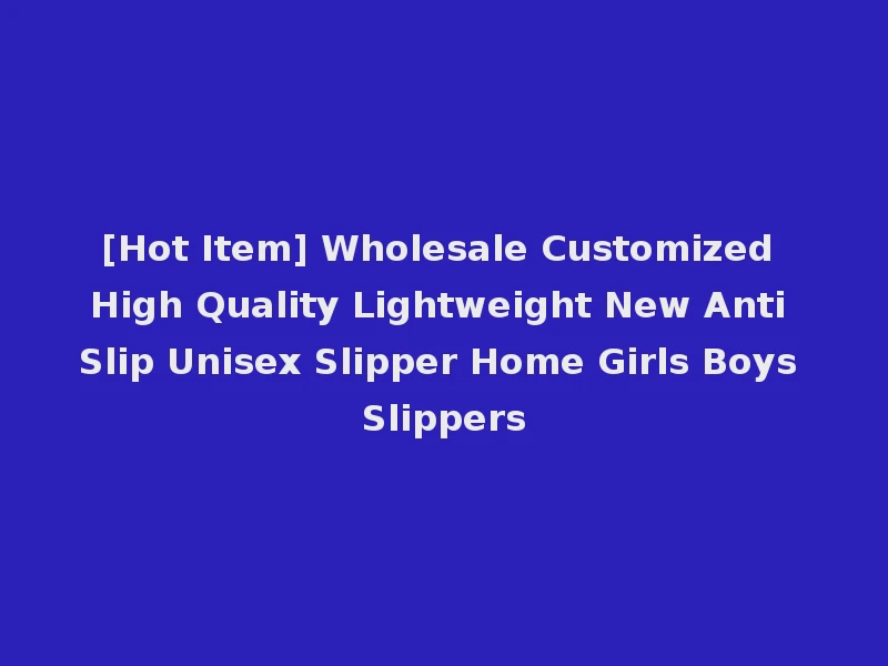 [Hot Item] Wholesale Customized High Quality Lightweight New Anti Slip Unisex Slipper Home Girls Boys Slippers