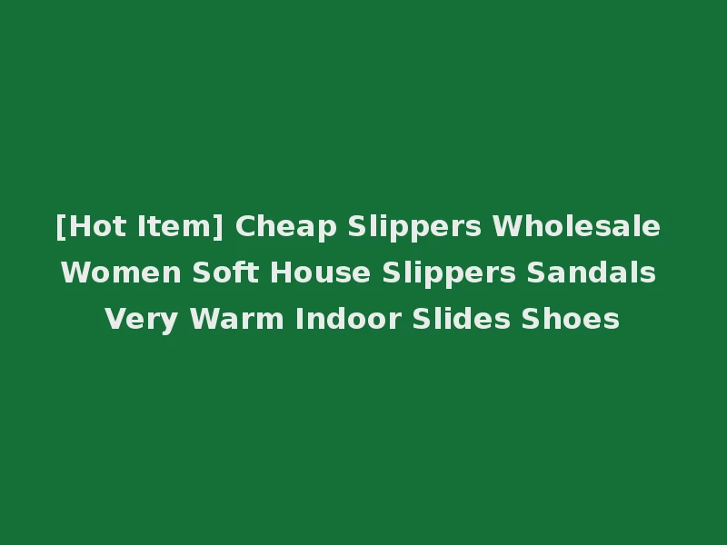[Hot Item] Cheap Slippers Wholesale Women Soft House Slippers Sandals Very Warm Indoor Slides Shoes