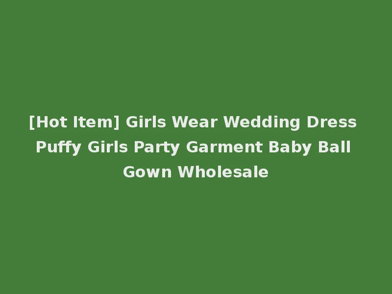 [Hot Item] Girls Wear Wedding Dress Puffy Girls Party Garment Baby Ball Gown Wholesale