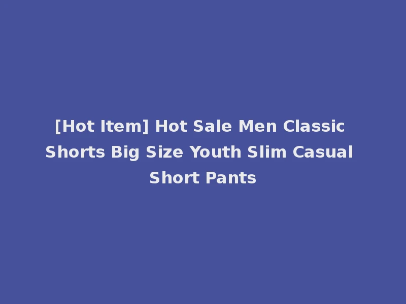 [Hot Item] Hot Sale Men Classic Shorts Big Size Youth Slim Casual Short Pants