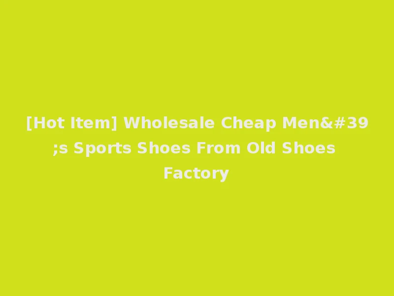 [Hot Item] Wholesale Cheap Men's Sports Shoes From Old Shoes Factory