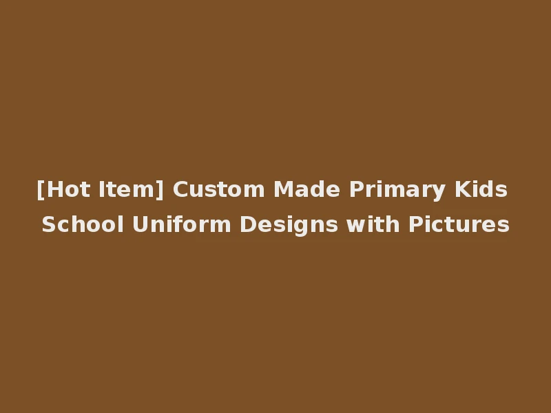 [Hot Item] Custom Made Primary Kids School Uniform Designs with Pictures