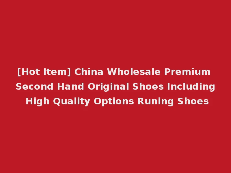 [Hot Item] China Wholesale Premium Second Hand Original Shoes Including High Quality Options Runing Shoes
