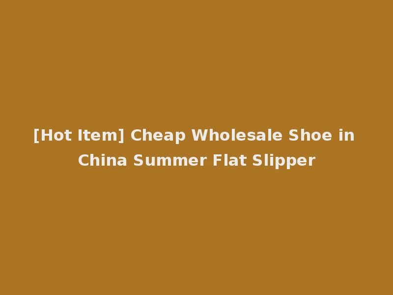 [Hot Item] Cheap Wholesale Shoe in China Summer Flat Slipper
