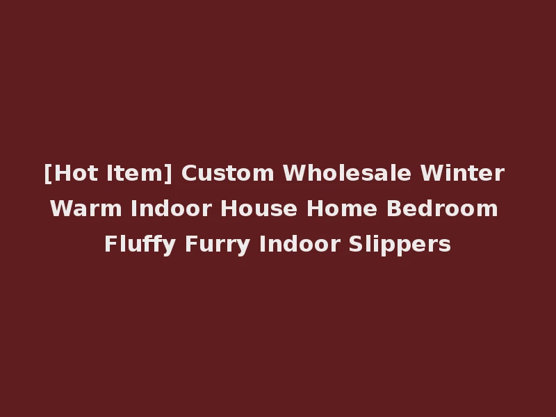 [Hot Item] Custom Wholesale Winter Warm Indoor House Home Bedroom Fluffy Furry Indoor Slippers