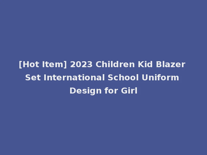 [Hot Item] 2023 Children Kid Blazer Set International School Uniform Design for Girl