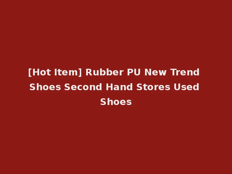 [Hot Item] Rubber PU New Trend Shoes Second Hand Stores Used Shoes