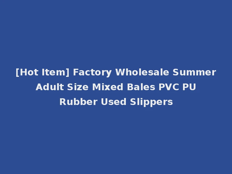 [Hot Item] Factory Wholesale Summer Adult Size Mixed Bales PVC PU Rubber Used Slippers