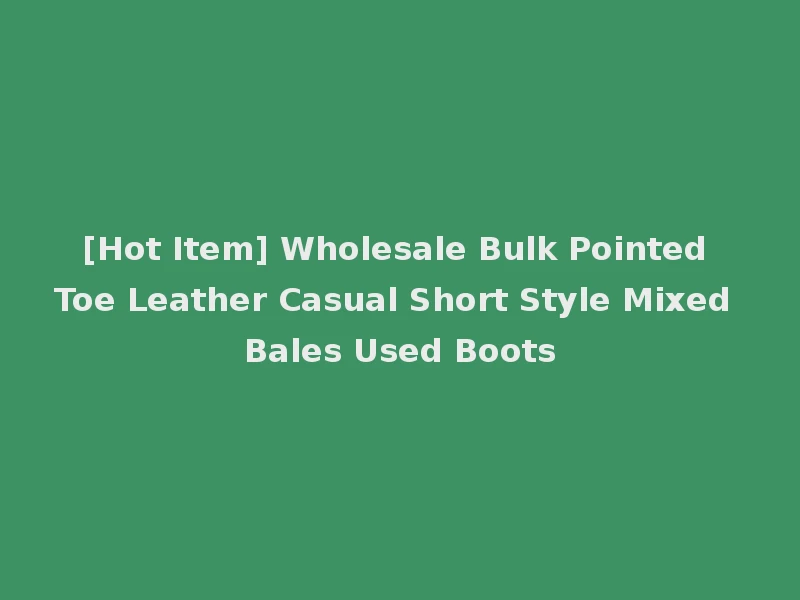 [Hot Item] Wholesale Bulk Pointed Toe Leather Casual Short Style Mixed Bales Used Boots
