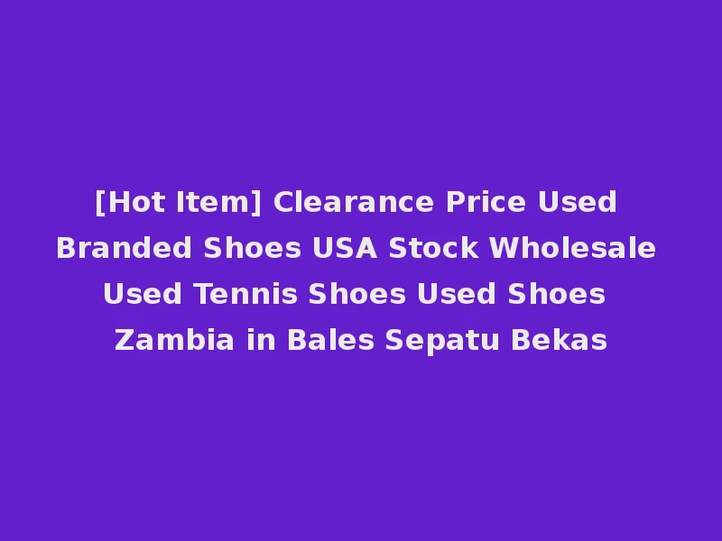 [Hot Item] Clearance Price Used Branded Shoes USA Stock Wholesale Used Tennis Shoes Used Shoes Zambia in Bales Sepatu Bekas