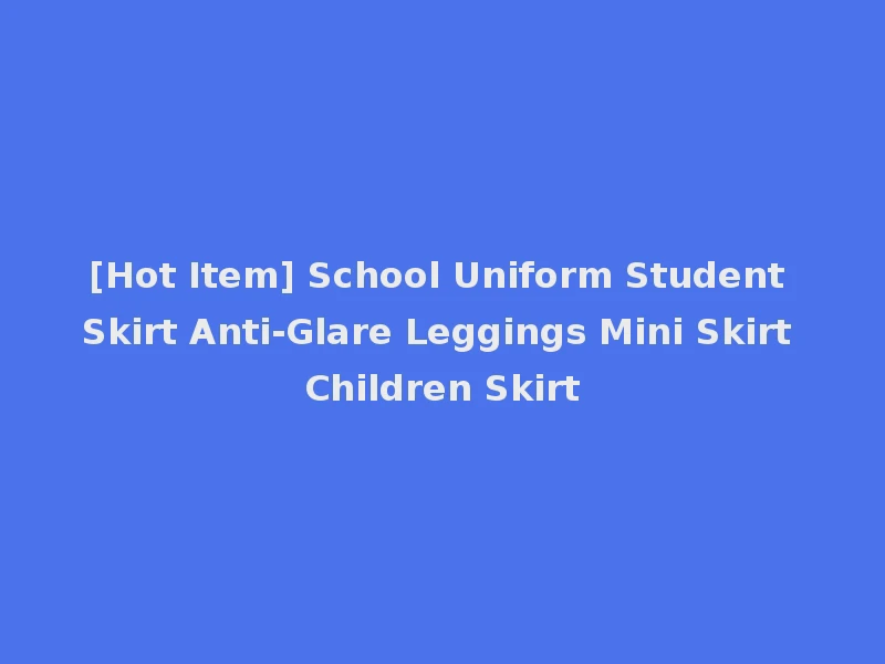 [Hot Item] School Uniform Student Skirt Anti-Glare Leggings Mini Skirt Children Skirt