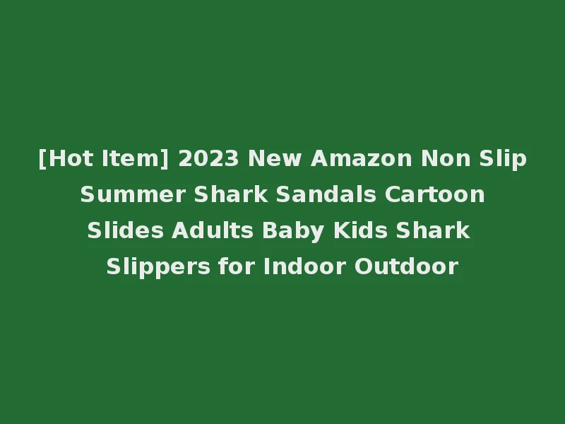 [Hot Item] 2023 New Amazon Non Slip Summer Shark Sandals Cartoon Slides Adults Baby Kids Shark Slippers for Indoor Outdoor