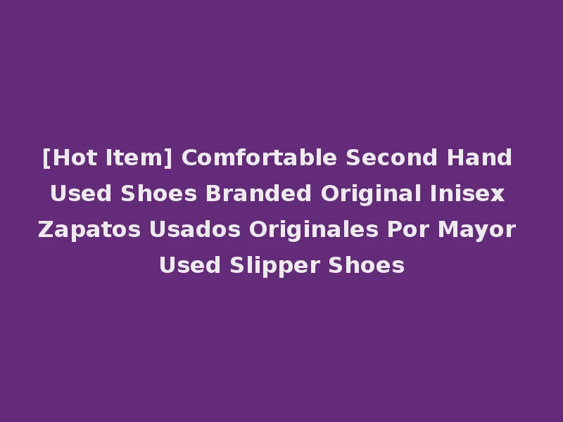 [Hot Item] Comfortable Second Hand Used Shoes Branded Original Inisex Zapatos Usados Originales Por Mayor Used Slipper Shoes