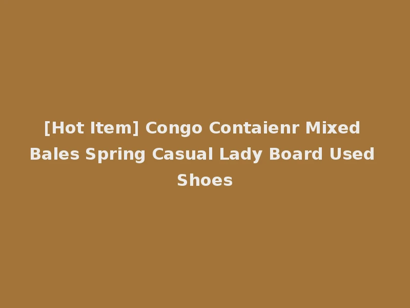 [Hot Item] Congo Contaienr Mixed Bales Spring Casual Lady Board Used Shoes