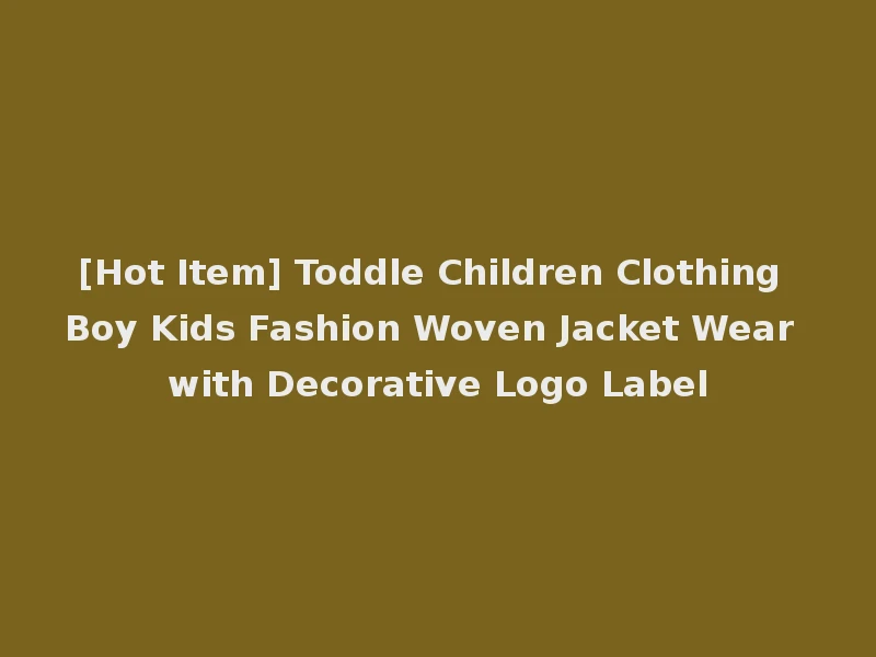 [Hot Item] Toddle Children Clothing Boy Kids Fashion Woven Jacket Wear with Decorative Logo Label