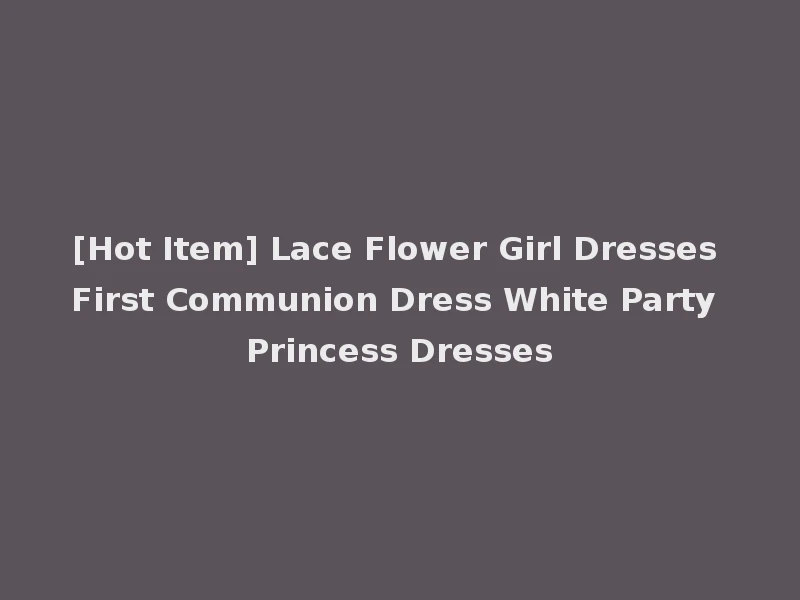 [Hot Item] Lace Flower Girl Dresses First Communion Dress White Party Princess Dresses