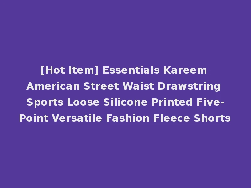 [Hot Item] Essentials Kareem American Street Waist Drawstring Sports Loose Silicone Printed Five-Point Versatile Fashion Fleece Shorts
