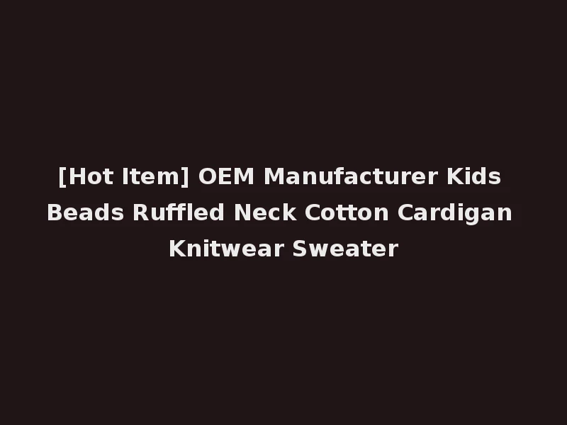 [Hot Item] OEM Manufacturer Kids Beads Ruffled Neck Cotton Cardigan Knitwear Sweater
