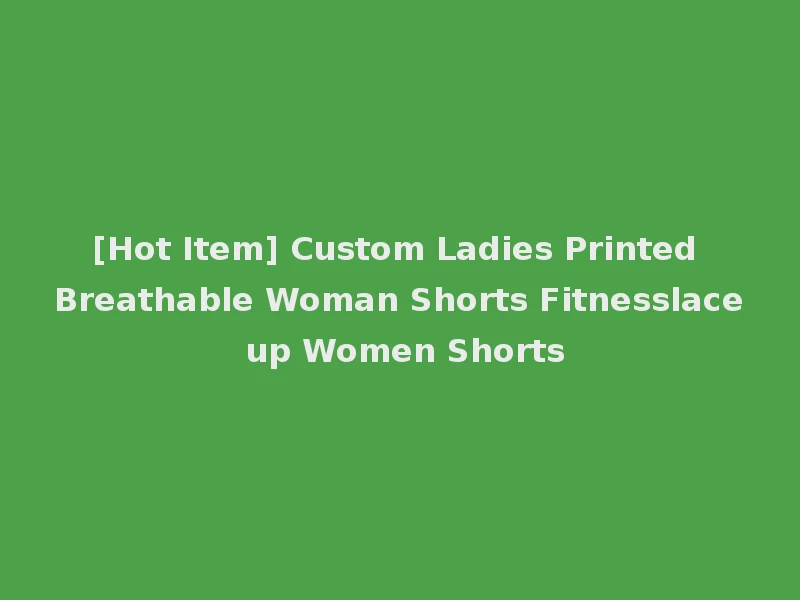 [Hot Item] Custom Ladies Printed Breathable Woman Shorts Fitnesslace up Women Shorts