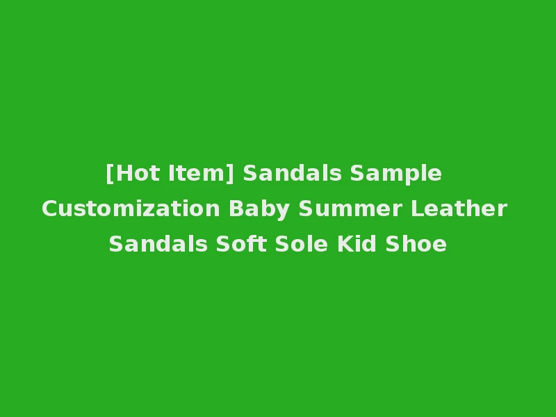 [Hot Item] Sandals Sample Customization Baby Summer Leather Sandals Soft Sole Kid Shoe