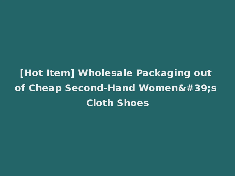 [Hot Item] Wholesale Packaging out of Cheap Second-Hand Women's Cloth Shoes