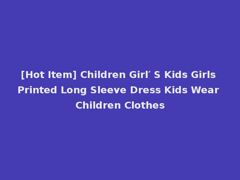 [Hot Item] Children Girl′ S Kids Girls Printed Long Sleeve Dress Kids Wear Children Clothes