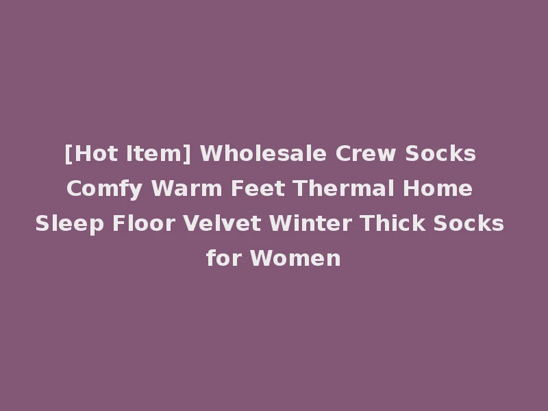 [Hot Item] Wholesale Crew Socks Comfy Warm Feet Thermal Home Sleep Floor Velvet Winter Thick Socks for Women