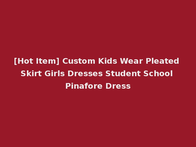 [Hot Item] Custom Kids Wear Pleated Skirt Girls Dresses Student School Pinafore Dress