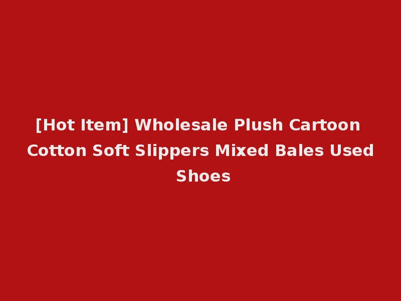 [Hot Item] Wholesale Plush Cartoon Cotton Soft Slippers Mixed Bales Used Shoes