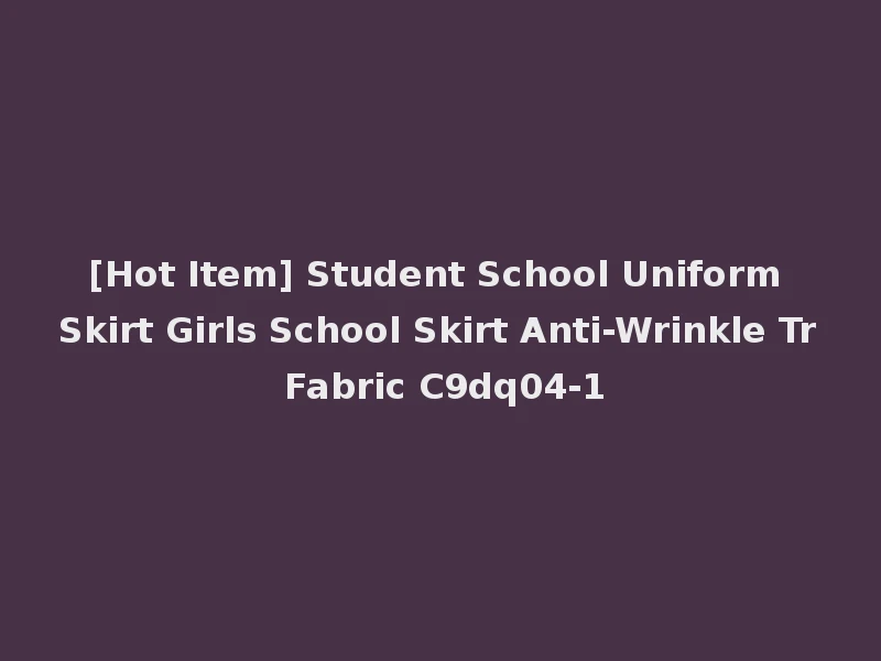 [Hot Item] Student School Uniform Skirt Girls School Skirt Anti-Wrinkle Tr Fabric C9dq04-1