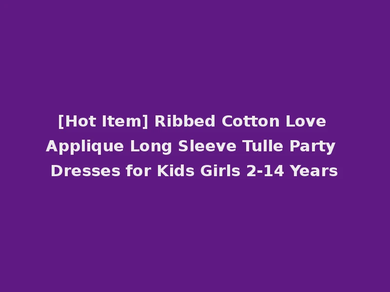 [Hot Item] Ribbed Cotton Love Applique Long Sleeve Tulle Party Dresses for Kids Girls 2-14 Years