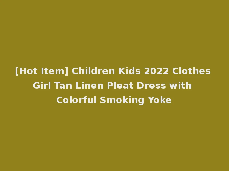 [Hot Item] Children Kids 2022 Clothes Girl Tan Linen Pleat Dress with Colorful Smoking Yoke