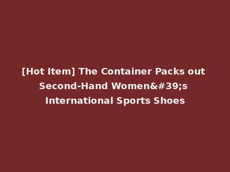 [Hot Item] The Container Packs out Second-Hand Women's International Sports Shoes