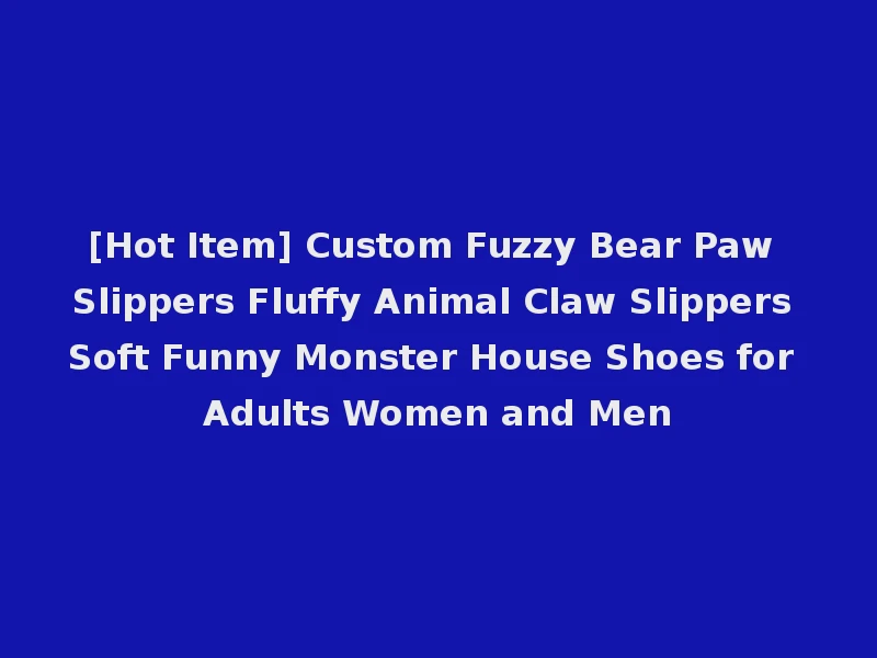 [Hot Item] Custom Fuzzy Bear Paw Slippers Fluffy Animal Claw Slippers Soft Funny Monster House Shoes for Adults Women and Men