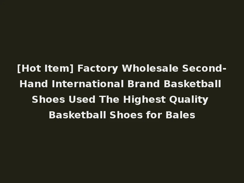 [Hot Item] Factory Wholesale Second-Hand International Brand Basketball Shoes Used The Highest Quality Basketball Shoes for Bales