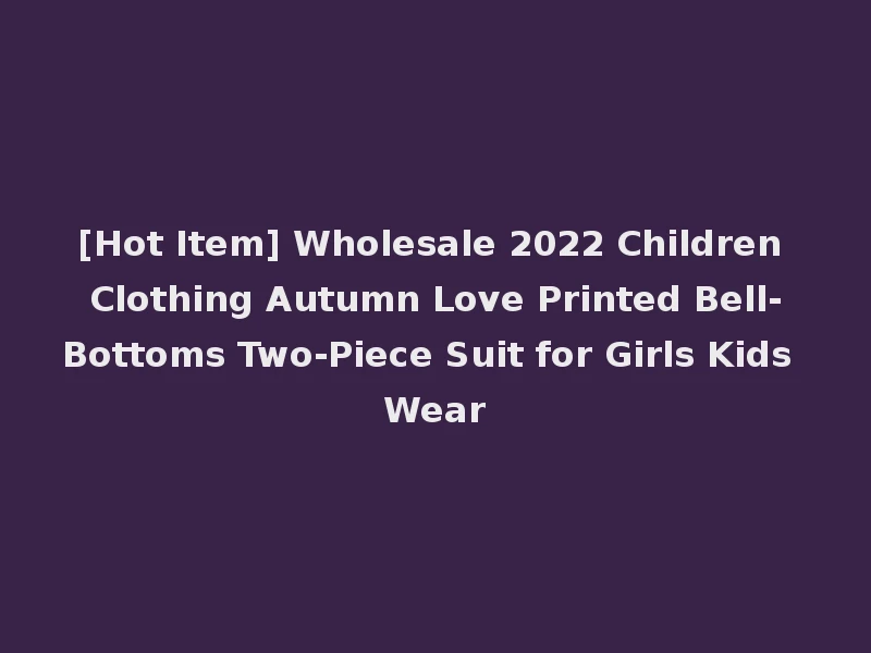 [Hot Item] Wholesale 2022 Children Clothing Autumn Love Printed Bell-Bottoms Two-Piece Suit for Girls Kids Wear