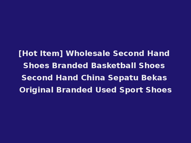 [Hot Item] Wholesale Second Hand Shoes Branded Basketball Shoes Second Hand China Sepatu Bekas Original Branded Used Sport Shoes