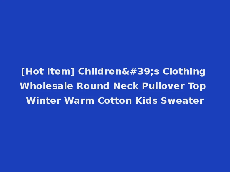 [Hot Item] Children's Clothing Wholesale Round Neck Pullover Top Winter Warm Cotton Kids Sweater