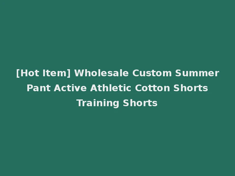 [Hot Item] Wholesale Custom Summer Pant Active Athletic Cotton Shorts Training Shorts