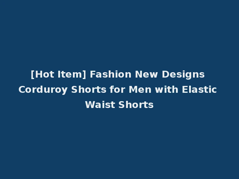 [Hot Item] Fashion New Designs Corduroy Shorts for Men with Elastic Waist Shorts