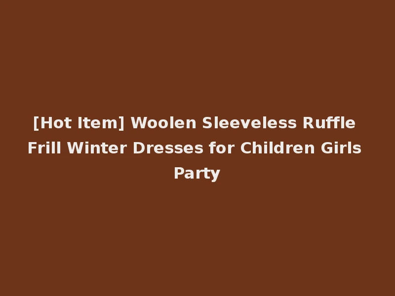 [Hot Item] Woolen Sleeveless Ruffle Frill Winter Dresses for Children Girls Party