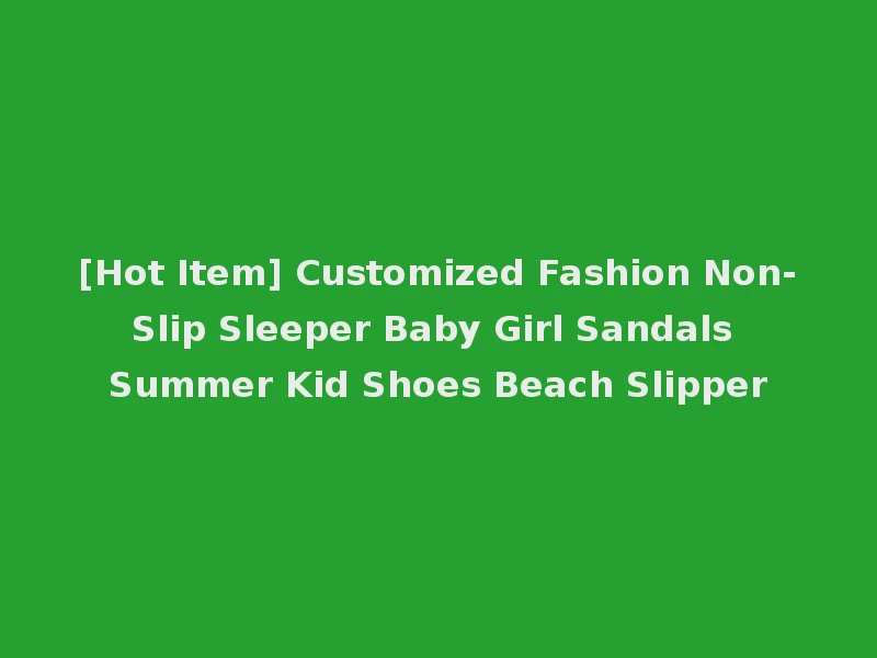 [Hot Item] Customized Fashion Non-Slip Sleeper Baby Girl Sandals Summer Kid Shoes Beach Slipper