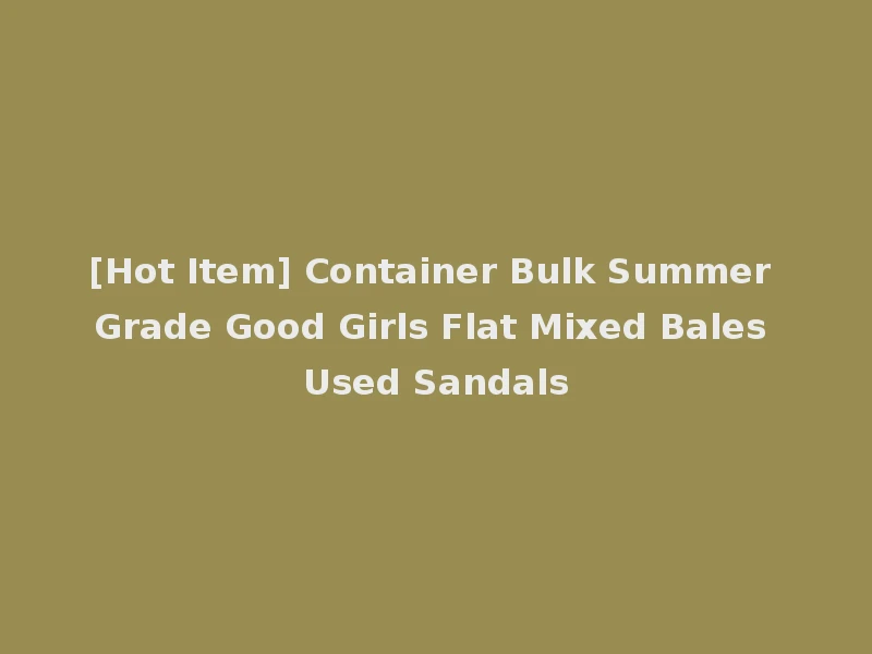 [Hot Item] Container Bulk Summer Grade Good Girls Flat Mixed Bales Used Sandals