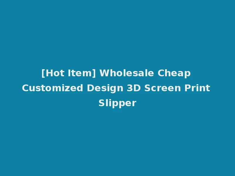 [Hot Item] Wholesale Cheap Customized Design 3D Screen Print Slipper